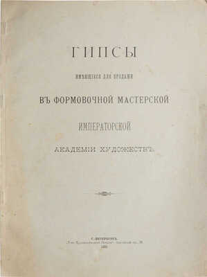 Гипсы, имеющиеся для продажи в формовочной мастерской Императорской Академии художеств. [Каталог]. СПб., 1900.